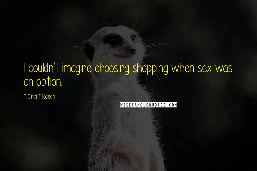 Cindi Madsen Quotes: I couldn't imagine choosing shopping when sex was an option.