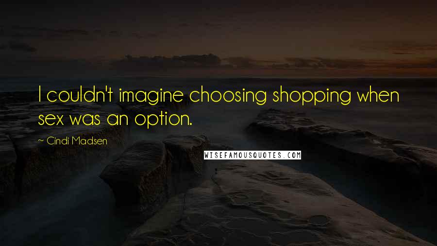 Cindi Madsen Quotes: I couldn't imagine choosing shopping when sex was an option.