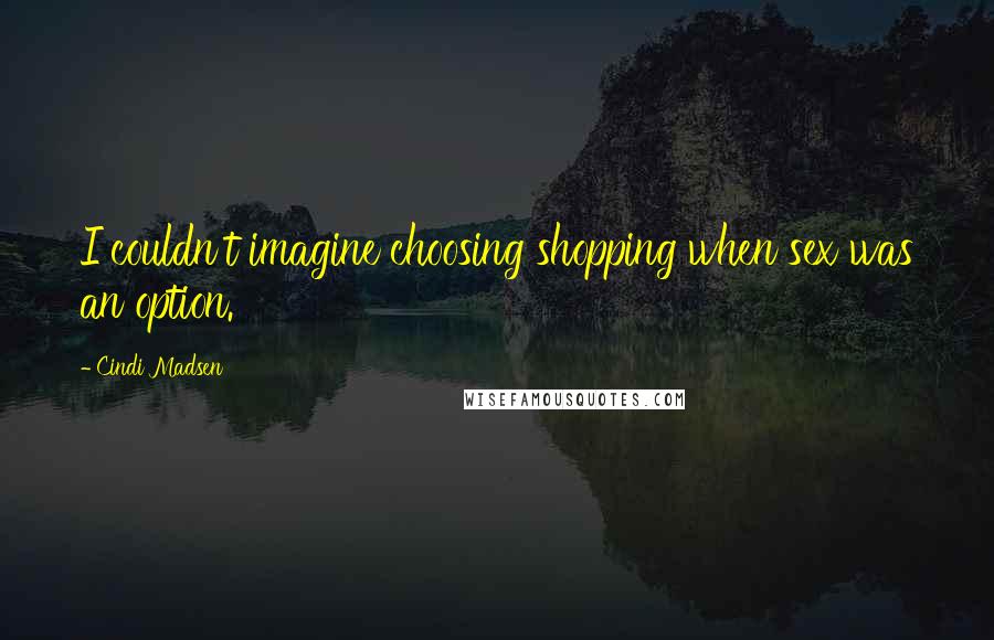 Cindi Madsen Quotes: I couldn't imagine choosing shopping when sex was an option.