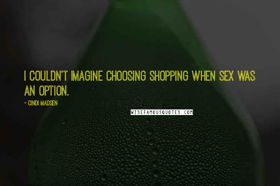Cindi Madsen Quotes: I couldn't imagine choosing shopping when sex was an option.