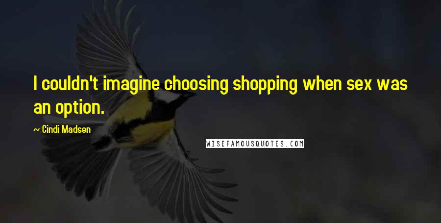 Cindi Madsen Quotes: I couldn't imagine choosing shopping when sex was an option.