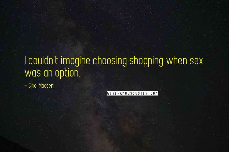 Cindi Madsen Quotes: I couldn't imagine choosing shopping when sex was an option.
