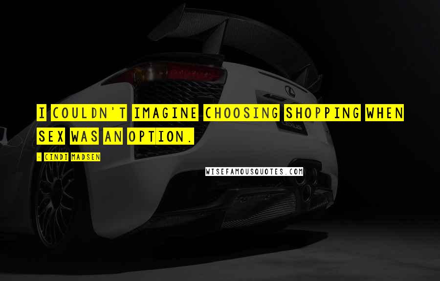 Cindi Madsen Quotes: I couldn't imagine choosing shopping when sex was an option.