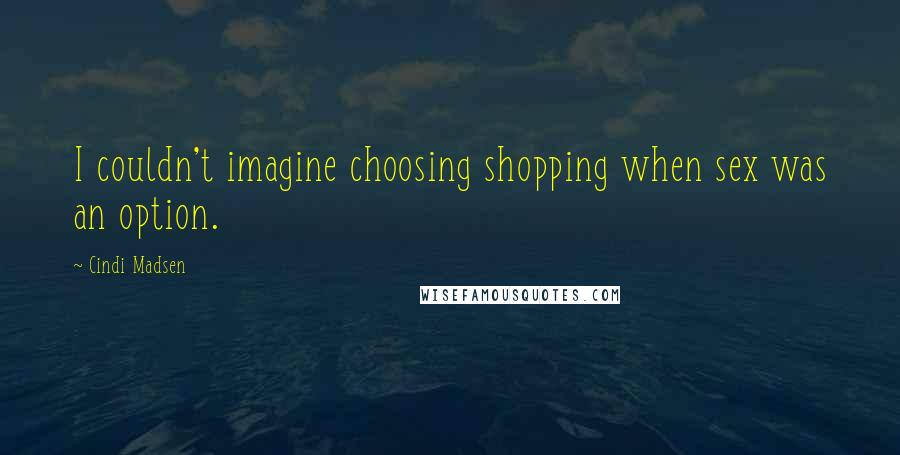 Cindi Madsen Quotes: I couldn't imagine choosing shopping when sex was an option.