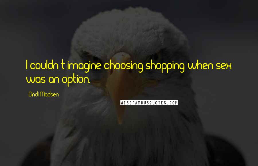 Cindi Madsen Quotes: I couldn't imagine choosing shopping when sex was an option.