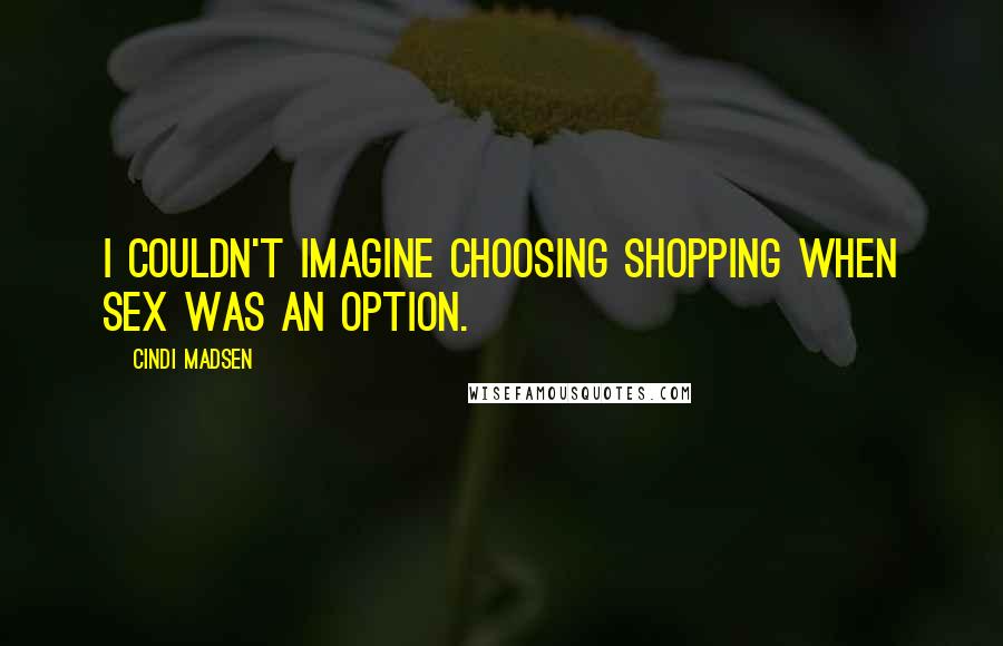 Cindi Madsen Quotes: I couldn't imagine choosing shopping when sex was an option.