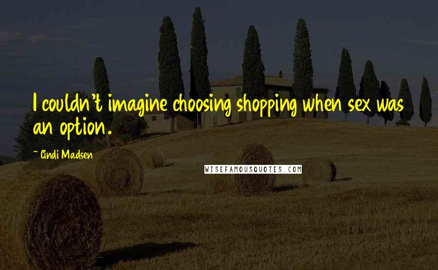 Cindi Madsen Quotes: I couldn't imagine choosing shopping when sex was an option.