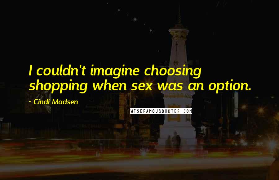 Cindi Madsen Quotes: I couldn't imagine choosing shopping when sex was an option.