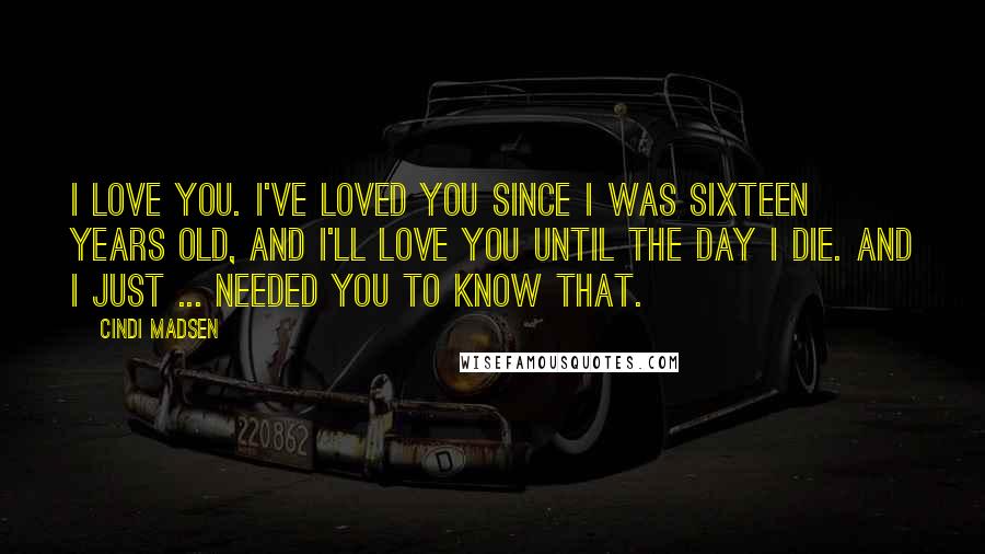 Cindi Madsen Quotes: I love you. I've loved you since I was sixteen years old, and I'll love you until the day I die. And I just ... needed you to know that.