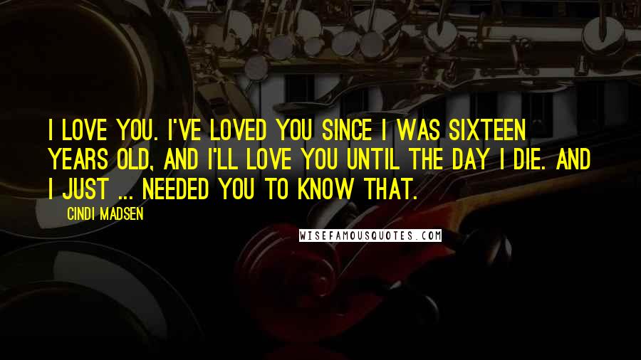 Cindi Madsen Quotes: I love you. I've loved you since I was sixteen years old, and I'll love you until the day I die. And I just ... needed you to know that.