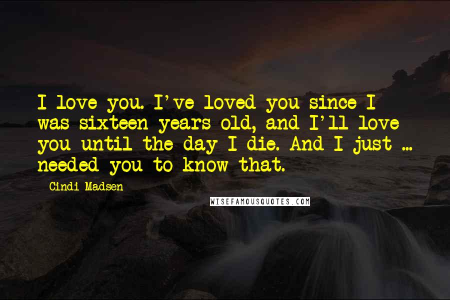 Cindi Madsen Quotes: I love you. I've loved you since I was sixteen years old, and I'll love you until the day I die. And I just ... needed you to know that.