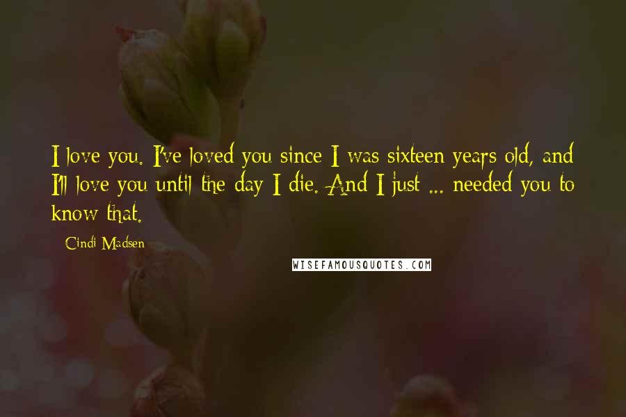 Cindi Madsen Quotes: I love you. I've loved you since I was sixteen years old, and I'll love you until the day I die. And I just ... needed you to know that.