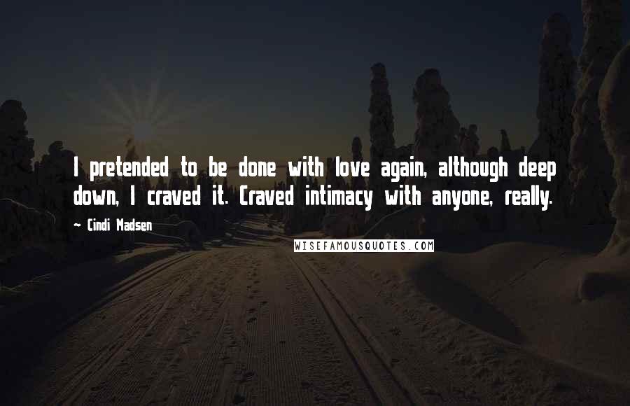 Cindi Madsen Quotes: I pretended to be done with love again, although deep down, I craved it. Craved intimacy with anyone, really.