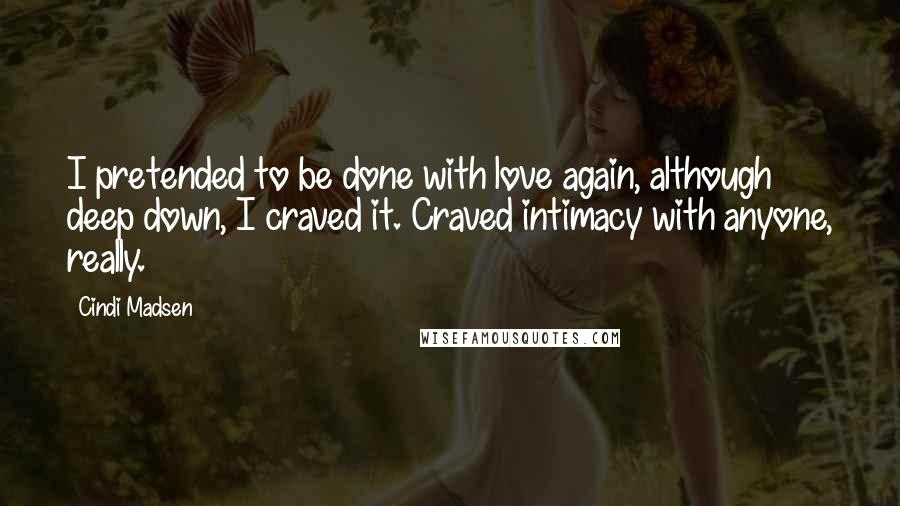 Cindi Madsen Quotes: I pretended to be done with love again, although deep down, I craved it. Craved intimacy with anyone, really.