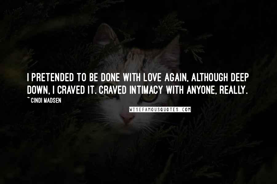 Cindi Madsen Quotes: I pretended to be done with love again, although deep down, I craved it. Craved intimacy with anyone, really.