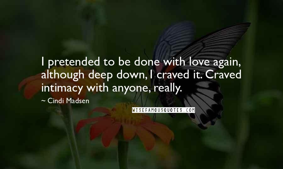Cindi Madsen Quotes: I pretended to be done with love again, although deep down, I craved it. Craved intimacy with anyone, really.
