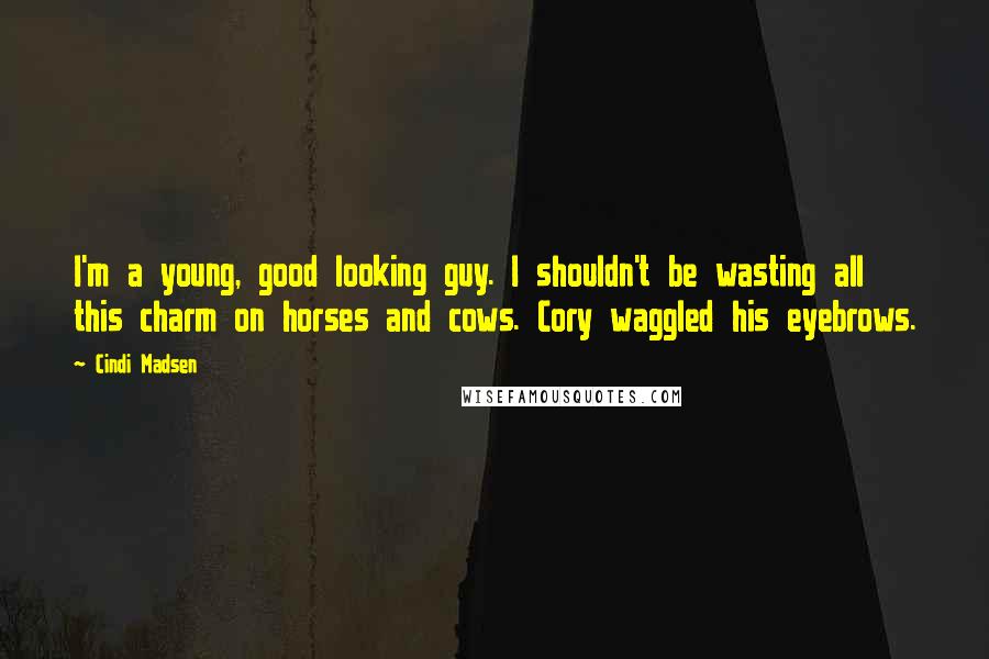 Cindi Madsen Quotes: I'm a young, good looking guy. I shouldn't be wasting all this charm on horses and cows. Cory waggled his eyebrows.