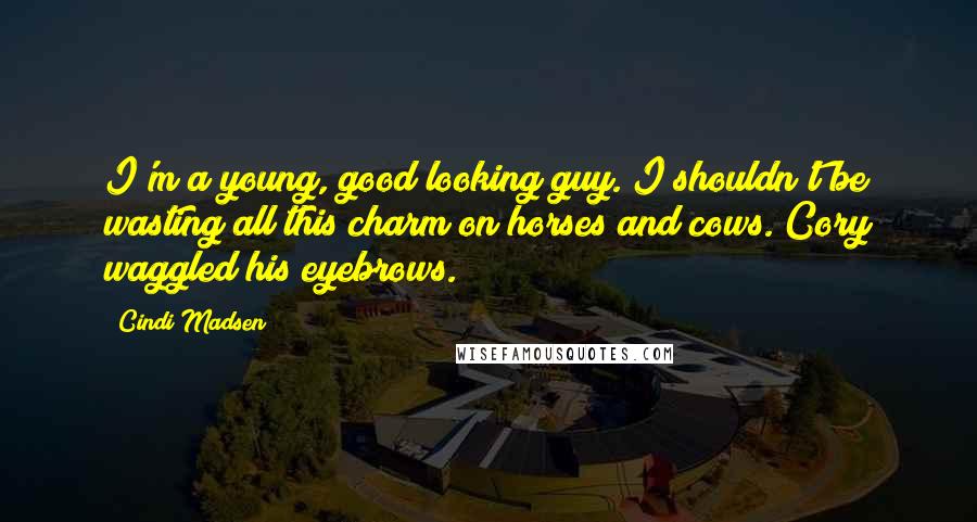 Cindi Madsen Quotes: I'm a young, good looking guy. I shouldn't be wasting all this charm on horses and cows. Cory waggled his eyebrows.