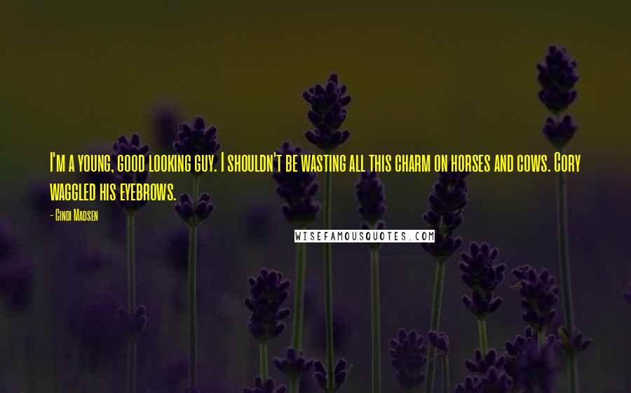 Cindi Madsen Quotes: I'm a young, good looking guy. I shouldn't be wasting all this charm on horses and cows. Cory waggled his eyebrows.