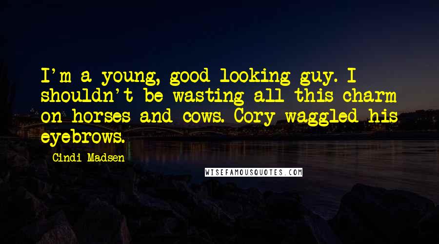 Cindi Madsen Quotes: I'm a young, good looking guy. I shouldn't be wasting all this charm on horses and cows. Cory waggled his eyebrows.