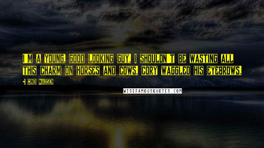 Cindi Madsen Quotes: I'm a young, good looking guy. I shouldn't be wasting all this charm on horses and cows. Cory waggled his eyebrows.