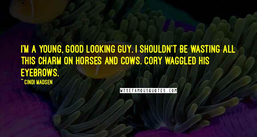 Cindi Madsen Quotes: I'm a young, good looking guy. I shouldn't be wasting all this charm on horses and cows. Cory waggled his eyebrows.