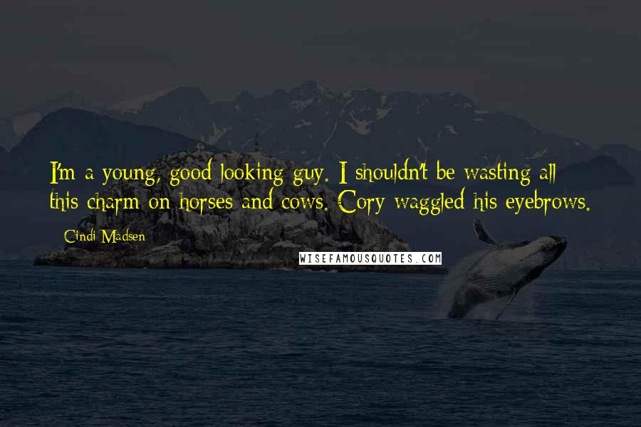 Cindi Madsen Quotes: I'm a young, good looking guy. I shouldn't be wasting all this charm on horses and cows. Cory waggled his eyebrows.