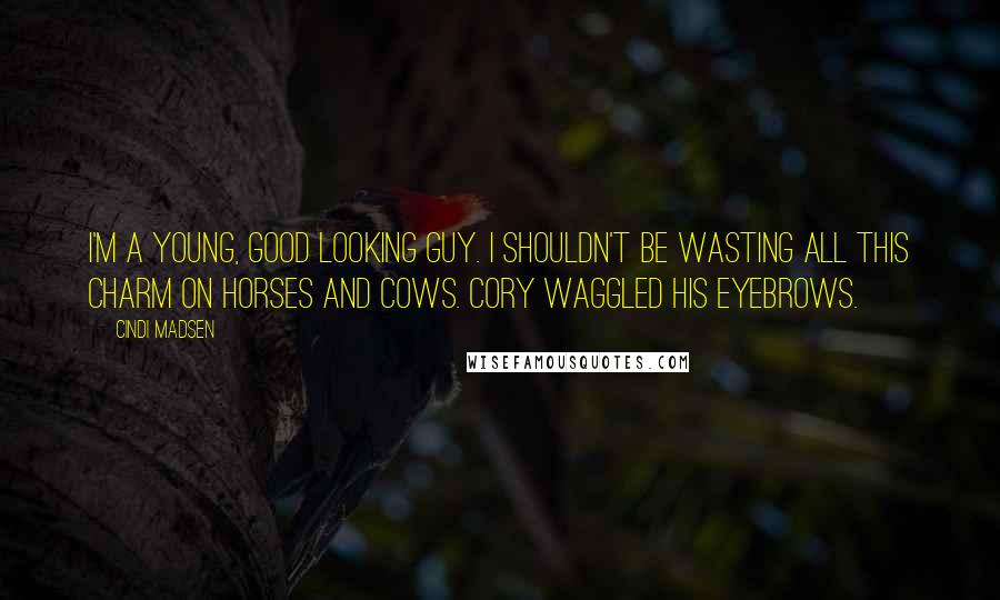 Cindi Madsen Quotes: I'm a young, good looking guy. I shouldn't be wasting all this charm on horses and cows. Cory waggled his eyebrows.