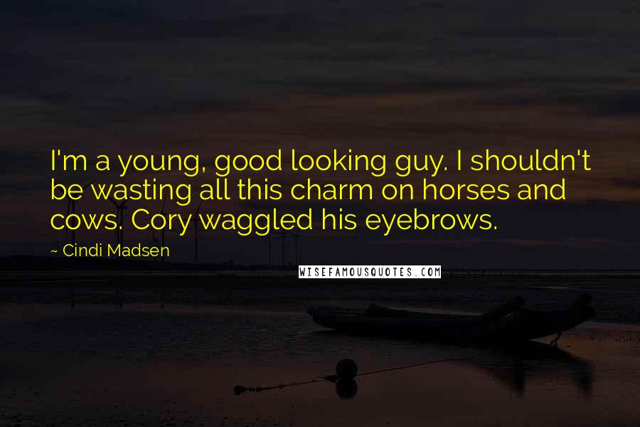 Cindi Madsen Quotes: I'm a young, good looking guy. I shouldn't be wasting all this charm on horses and cows. Cory waggled his eyebrows.