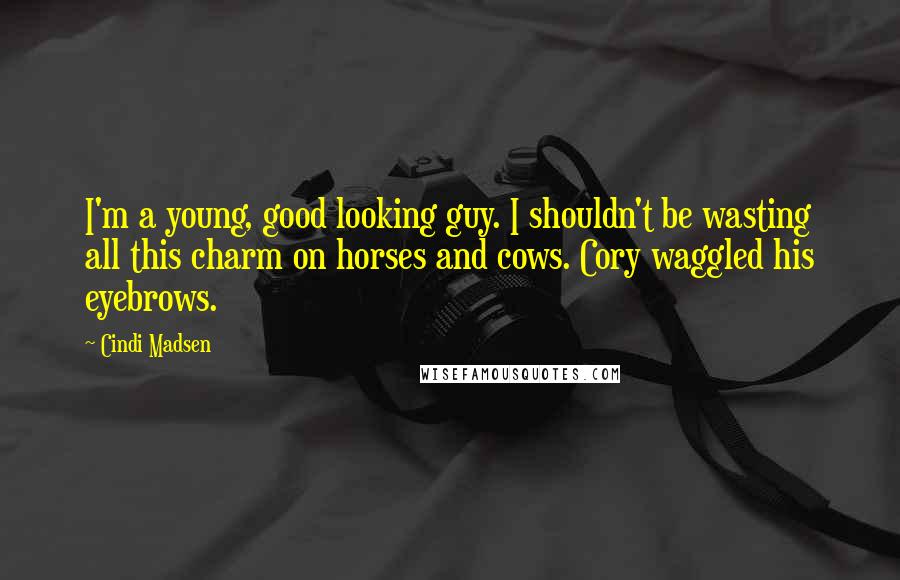 Cindi Madsen Quotes: I'm a young, good looking guy. I shouldn't be wasting all this charm on horses and cows. Cory waggled his eyebrows.