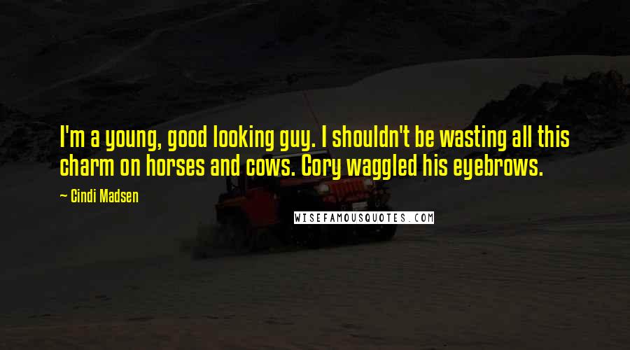 Cindi Madsen Quotes: I'm a young, good looking guy. I shouldn't be wasting all this charm on horses and cows. Cory waggled his eyebrows.