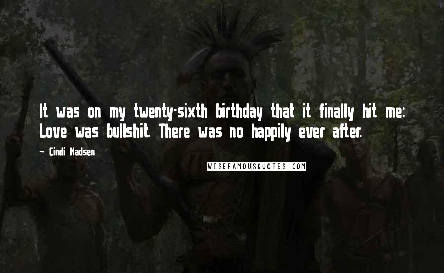 Cindi Madsen Quotes: It was on my twenty-sixth birthday that it finally hit me: Love was bullshit. There was no happily ever after.