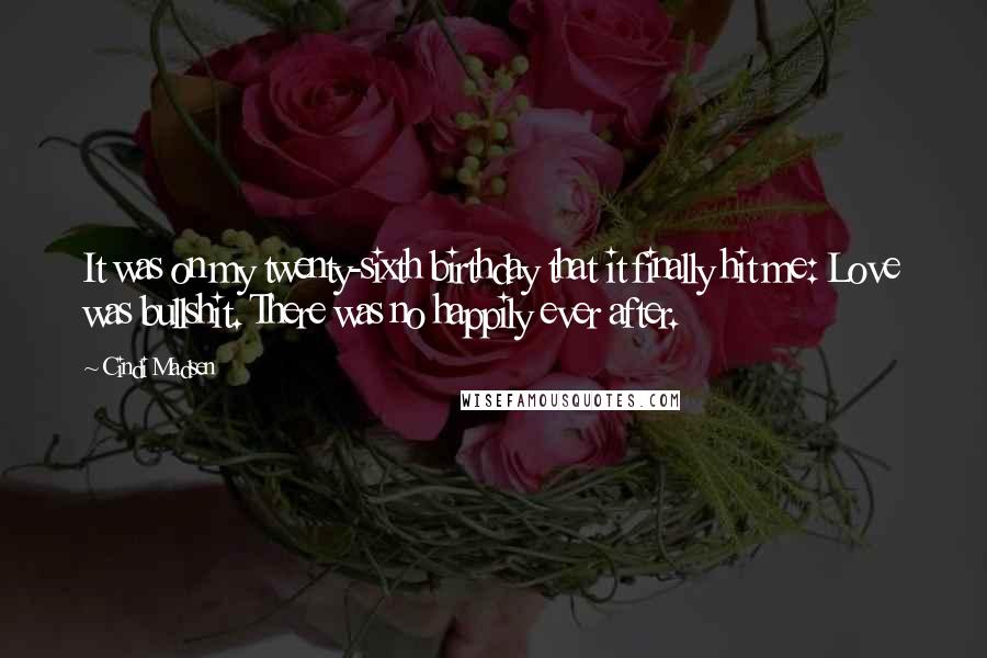 Cindi Madsen Quotes: It was on my twenty-sixth birthday that it finally hit me: Love was bullshit. There was no happily ever after.