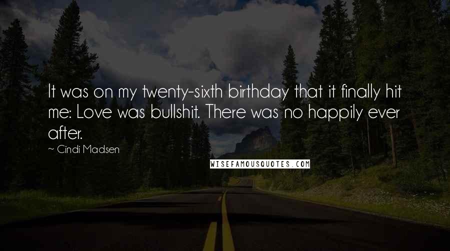Cindi Madsen Quotes: It was on my twenty-sixth birthday that it finally hit me: Love was bullshit. There was no happily ever after.