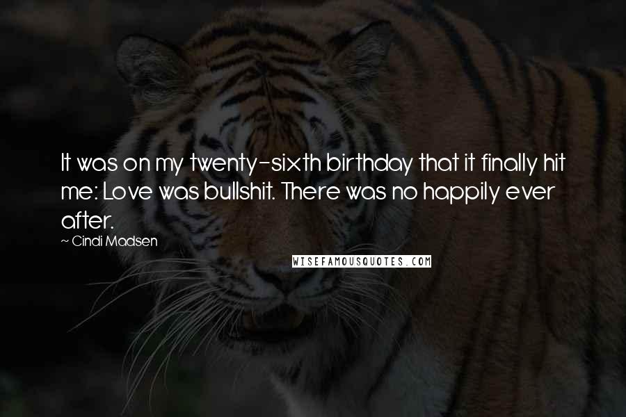 Cindi Madsen Quotes: It was on my twenty-sixth birthday that it finally hit me: Love was bullshit. There was no happily ever after.