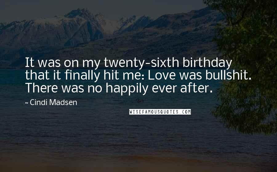 Cindi Madsen Quotes: It was on my twenty-sixth birthday that it finally hit me: Love was bullshit. There was no happily ever after.