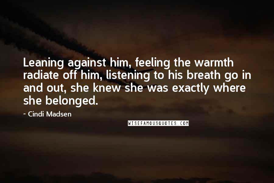 Cindi Madsen Quotes: Leaning against him, feeling the warmth radiate off him, listening to his breath go in and out, she knew she was exactly where she belonged.