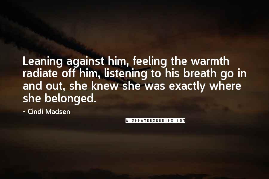 Cindi Madsen Quotes: Leaning against him, feeling the warmth radiate off him, listening to his breath go in and out, she knew she was exactly where she belonged.