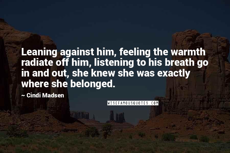 Cindi Madsen Quotes: Leaning against him, feeling the warmth radiate off him, listening to his breath go in and out, she knew she was exactly where she belonged.