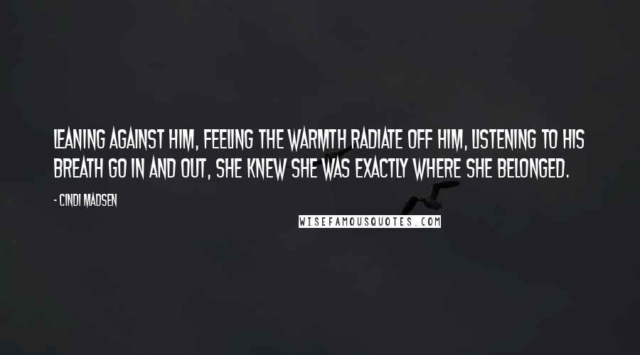 Cindi Madsen Quotes: Leaning against him, feeling the warmth radiate off him, listening to his breath go in and out, she knew she was exactly where she belonged.