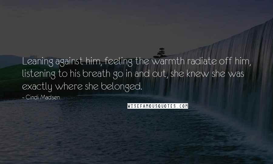 Cindi Madsen Quotes: Leaning against him, feeling the warmth radiate off him, listening to his breath go in and out, she knew she was exactly where she belonged.