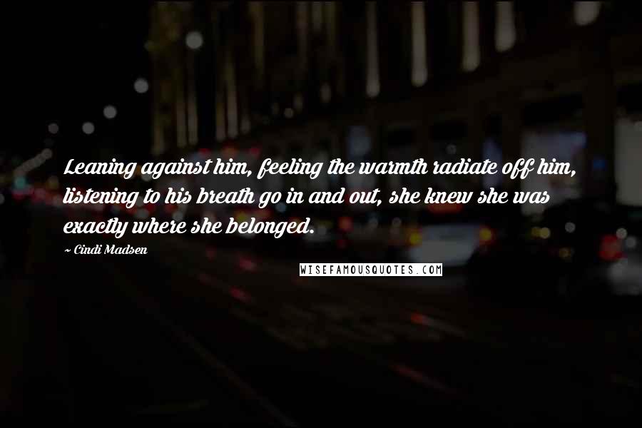 Cindi Madsen Quotes: Leaning against him, feeling the warmth radiate off him, listening to his breath go in and out, she knew she was exactly where she belonged.