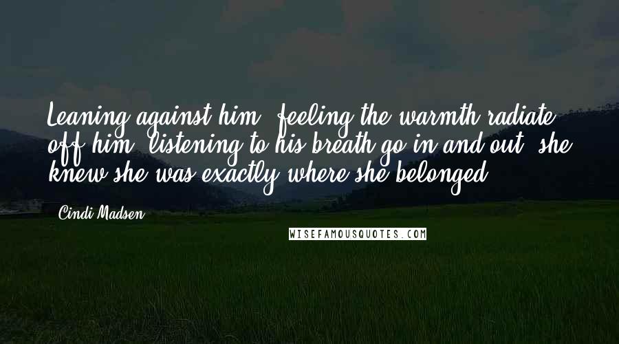 Cindi Madsen Quotes: Leaning against him, feeling the warmth radiate off him, listening to his breath go in and out, she knew she was exactly where she belonged.