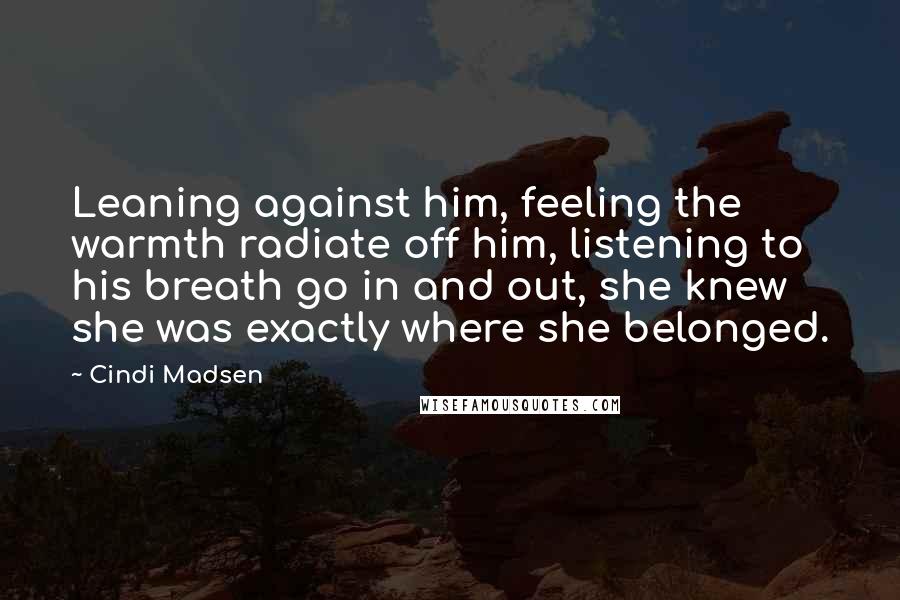 Cindi Madsen Quotes: Leaning against him, feeling the warmth radiate off him, listening to his breath go in and out, she knew she was exactly where she belonged.