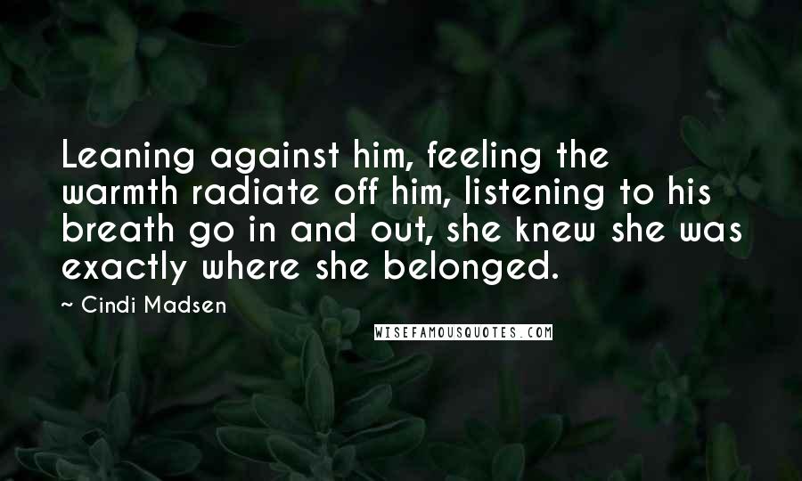 Cindi Madsen Quotes: Leaning against him, feeling the warmth radiate off him, listening to his breath go in and out, she knew she was exactly where she belonged.