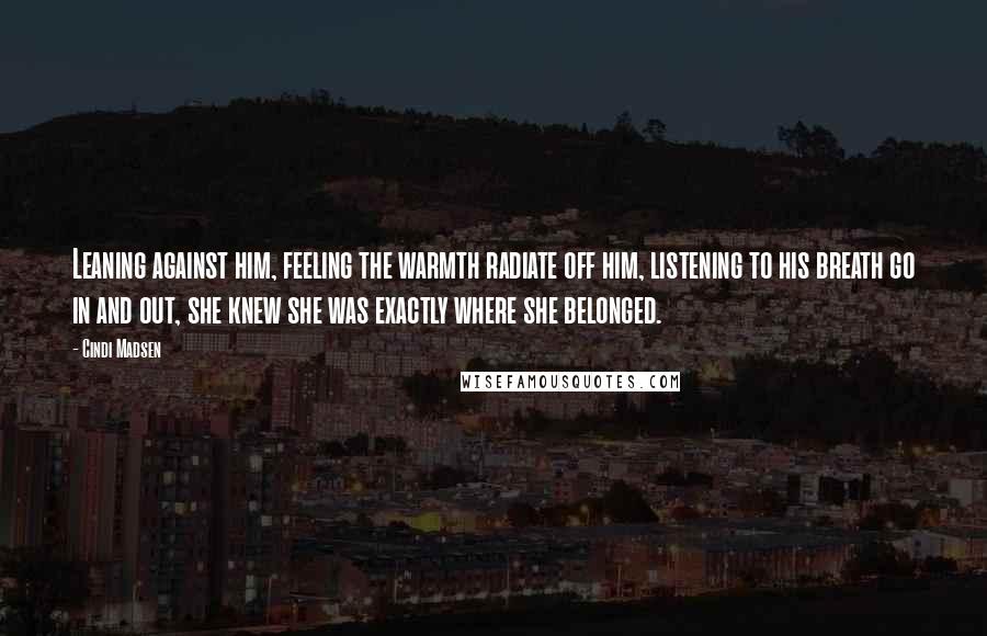 Cindi Madsen Quotes: Leaning against him, feeling the warmth radiate off him, listening to his breath go in and out, she knew she was exactly where she belonged.