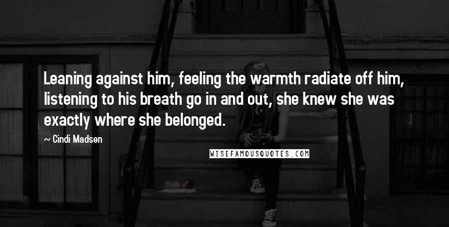 Cindi Madsen Quotes: Leaning against him, feeling the warmth radiate off him, listening to his breath go in and out, she knew she was exactly where she belonged.