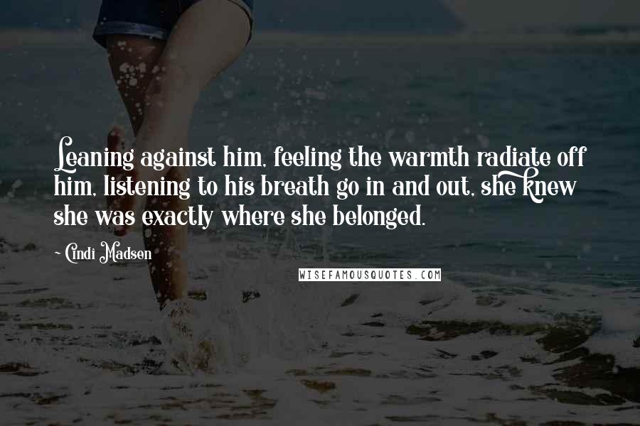 Cindi Madsen Quotes: Leaning against him, feeling the warmth radiate off him, listening to his breath go in and out, she knew she was exactly where she belonged.