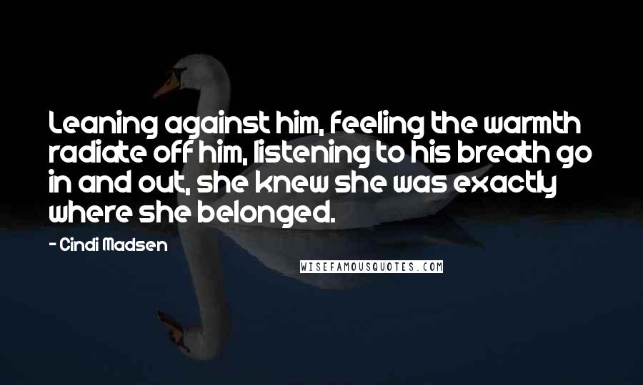 Cindi Madsen Quotes: Leaning against him, feeling the warmth radiate off him, listening to his breath go in and out, she knew she was exactly where she belonged.