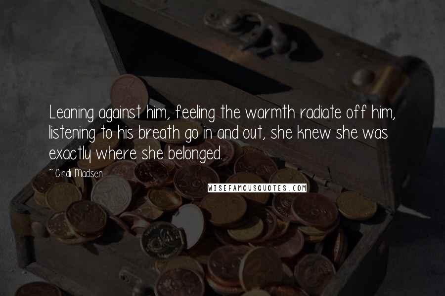 Cindi Madsen Quotes: Leaning against him, feeling the warmth radiate off him, listening to his breath go in and out, she knew she was exactly where she belonged.